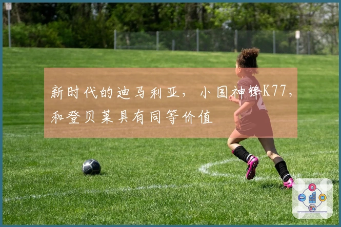 新时代的迪马利亚，小国神锋K77，和登贝莱具有同等价值
