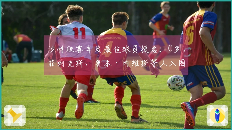 沙特联赛年度最佳球员提名：C罗、菲利克斯、鲁本·内维斯等人入围