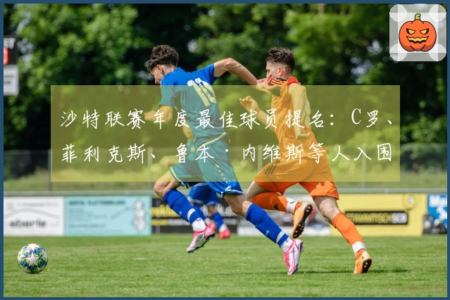 沙特联赛年度最佳球员提名：C罗、菲利克斯、鲁本·内维斯等人入围