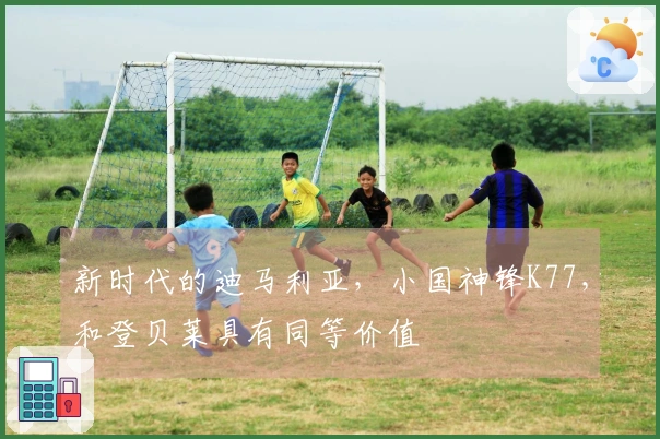 新时代的迪马利亚，小国神锋K77，和登贝莱具有同等价值